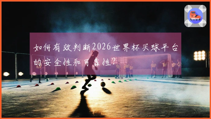 如何有效判断2026世界杯买球平台的安全性和可靠性?