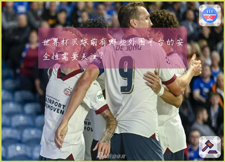 世界杯买球前有哪些外围平台的安全性需要关注?